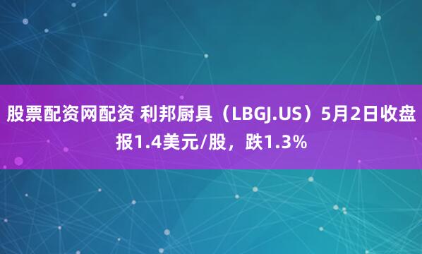 股票配资网配资 利邦厨具（LBGJ.US）5月2日收盘报1.4美元/股，跌1.3%