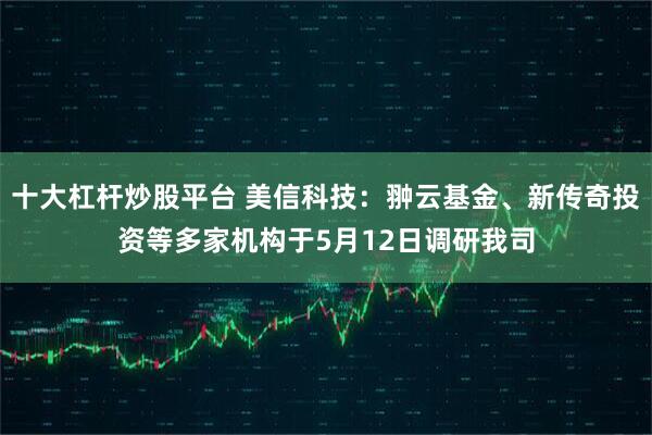 十大杠杆炒股平台 美信科技：翀云基金、新传奇投资等多家机构于5月12日调研我司
