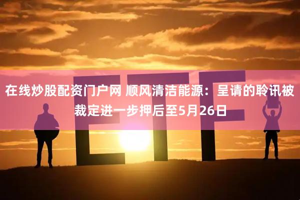 在线炒股配资门户网 顺风清洁能源：呈请的聆讯被裁定进一步押后至5月26日