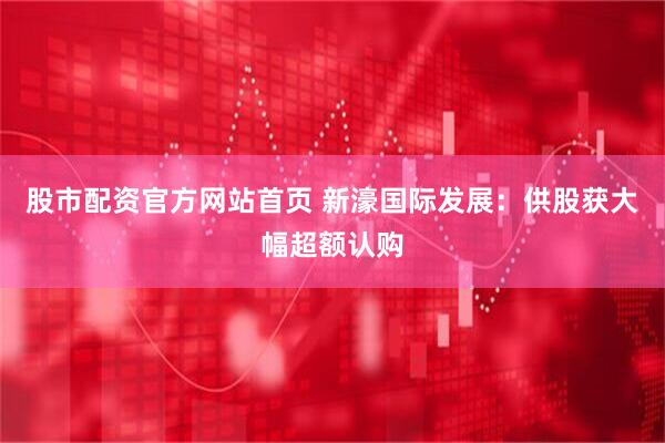 股市配资官方网站首页 新濠国际发展：供股获大幅超额认购