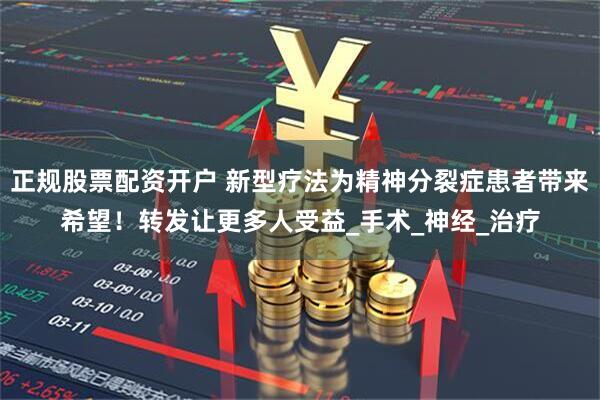 正规股票配资开户 新型疗法为精神分裂症患者带来希望！转发让更多人受益_手术_神经_治疗