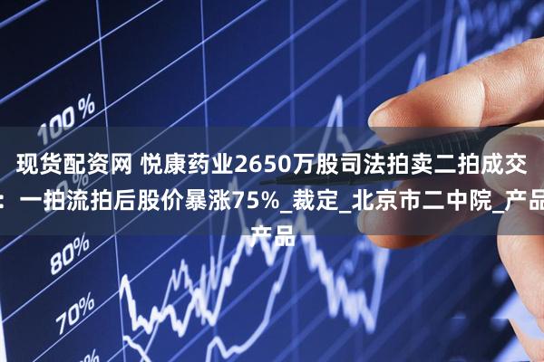 现货配资网 悦康药业2650万股司法拍卖二拍成交：一拍流拍后股价暴涨75%_裁定_北京市二中院_产品