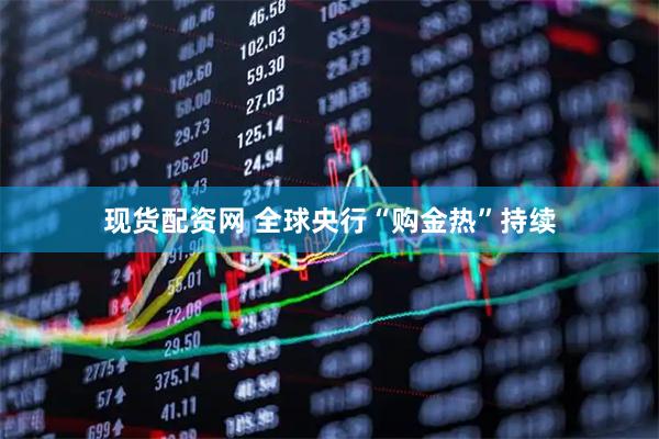 现货配资网 全球央行“购金热”持续