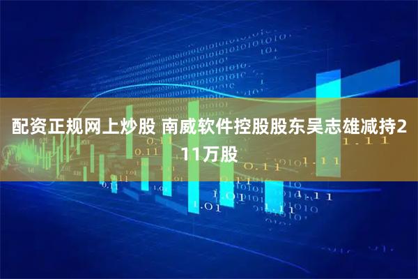 配资正规网上炒股 南威软件控股股东吴志雄减持211万股