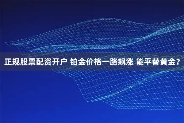 正规股票配资开户 铂金价格一路飙涨 能平替黄金？