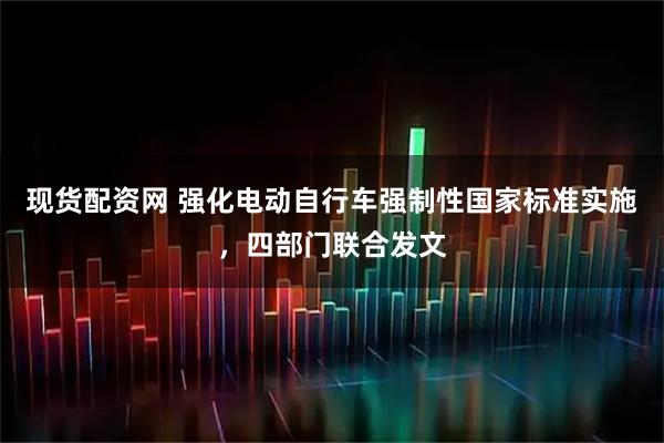 现货配资网 强化电动自行车强制性国家标准实施，四部门联合发文