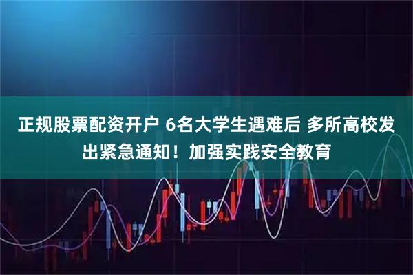 正规股票配资开户 6名大学生遇难后 多所高校发出紧急通知！加强实践安全教育
