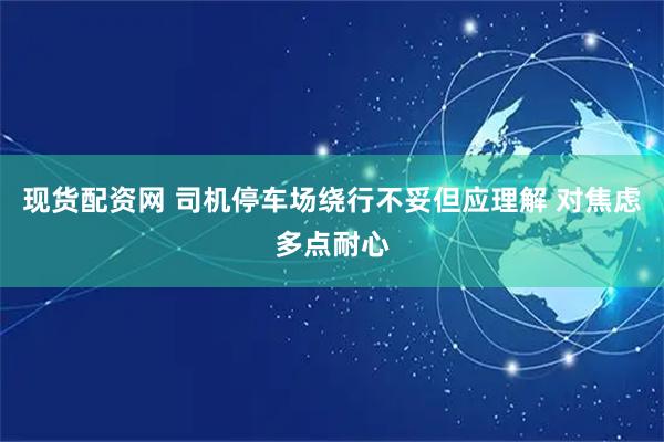现货配资网 司机停车场绕行不妥但应理解 对焦虑多点耐心