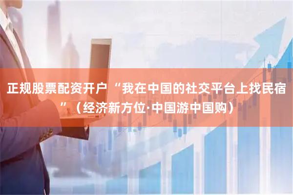 正规股票配资开户 “我在中国的社交平台上找民宿”（经济新方位·中国游中国购）