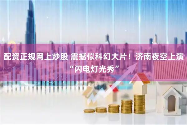 配资正规网上炒股 震撼似科幻大片！济南夜空上演“闪电灯光秀”