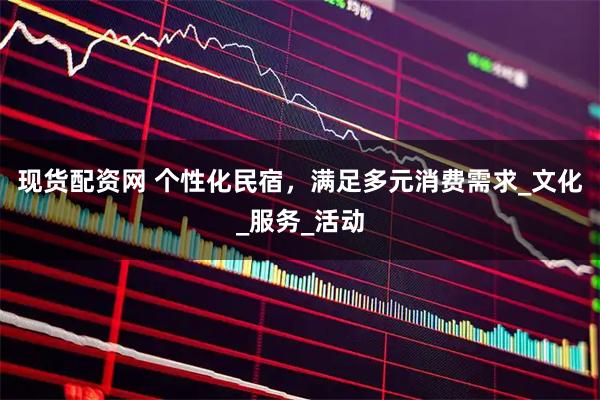 现货配资网 个性化民宿，满足多元消费需求_文化_服务_活动