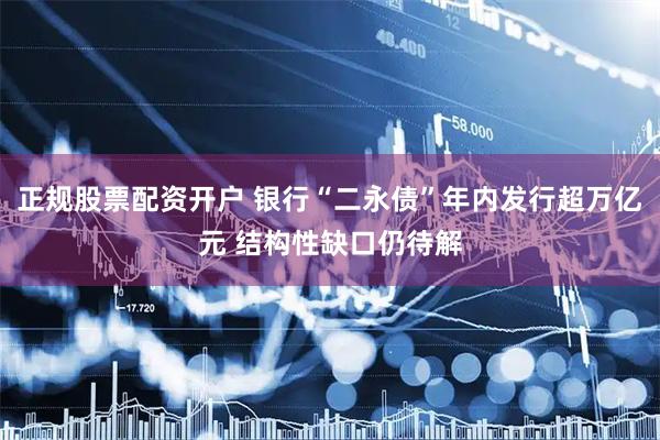 正规股票配资开户 银行“二永债”年内发行超万亿元 结构性缺口仍待解