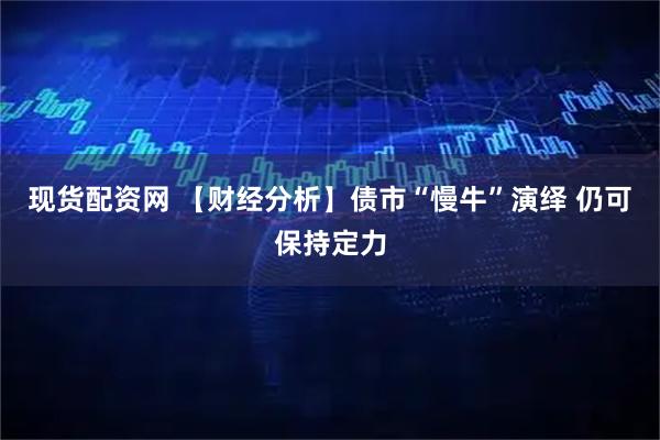 现货配资网 【财经分析】债市“慢牛”演绎 仍可保持定力