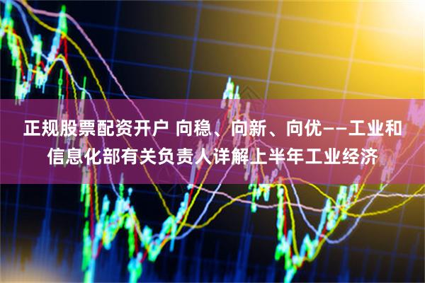 正规股票配资开户 向稳、向新、向优——工业和信息化部有关负责人详解上半年工业经济