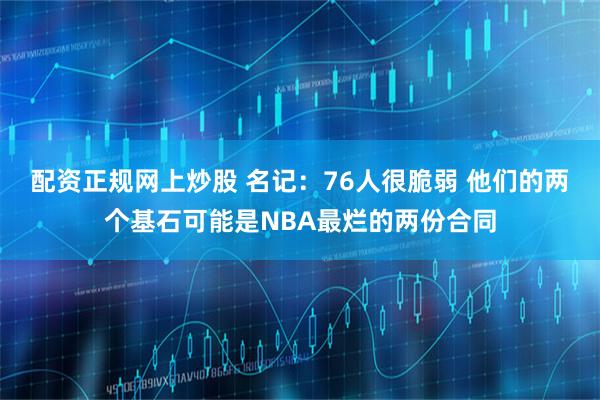 配资正规网上炒股 名记：76人很脆弱 他们的两个基石可能是NBA最烂的两份合同