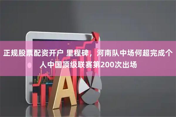 正规股票配资开户 里程碑，河南队中场何超完成个人中国顶级联赛第200次出场