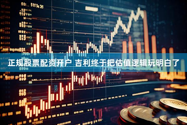 正规股票配资开户 吉利终于把估值逻辑玩明白了