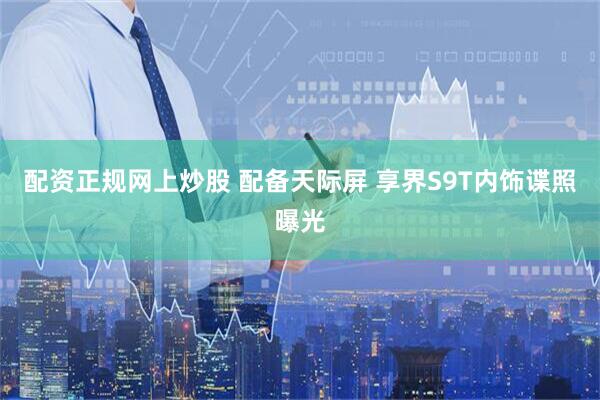 配资正规网上炒股 配备天际屏 享界S9T内饰谍照曝光