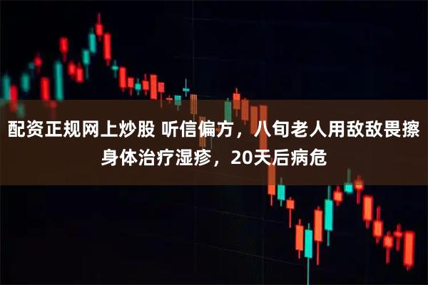 配资正规网上炒股 听信偏方，八旬老人用敌敌畏擦身体治疗湿疹，20天后病危