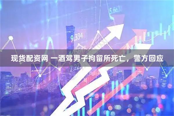 现货配资网 一酒驾男子拘留所死亡，警方回应