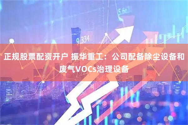正规股票配资开户 振华重工：公司配备除尘设备和废气VOCs治理设备