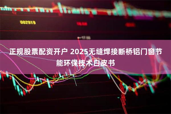 正规股票配资开户 2025无缝焊接断桥铝门窗节能环保技术白皮书