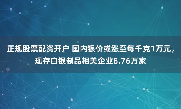 正规股票配资开户 国内银价或涨至每千克1万元，现存白银制品相关企业8.76万家