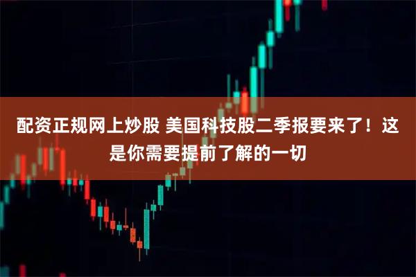 配资正规网上炒股 美国科技股二季报要来了！这是你需要提前了解的一切