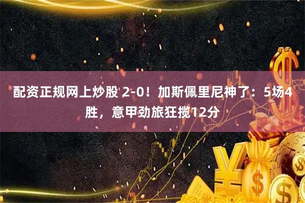 配资正规网上炒股 2-0！加斯佩里尼神了：5场4胜，意甲劲旅狂揽12分