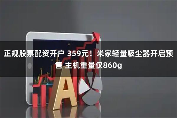 正规股票配资开户 359元!米家轻量吸尘器开启预售 主机重量仅860g