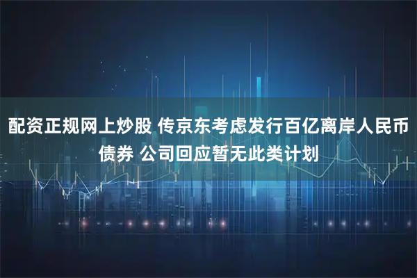 配资正规网上炒股 传京东考虑发行百亿离岸人民币债券 公司回应暂无此类计划