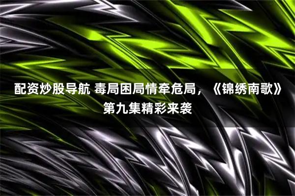 配资炒股导航 毒局困局情牵危局，《锦绣南歌》第九集精彩来袭