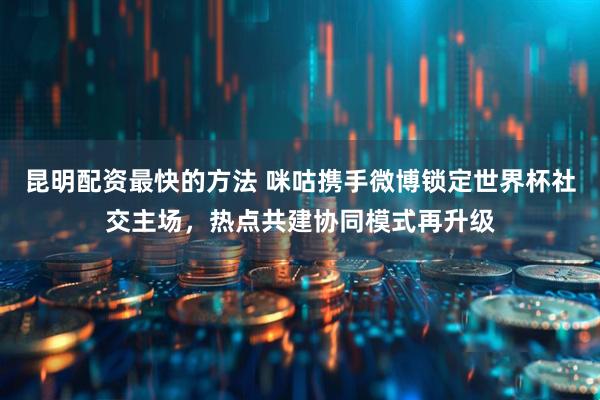 昆明配资最快的方法 咪咕携手微博锁定世界杯社交主场,热点共建协同模式再升级