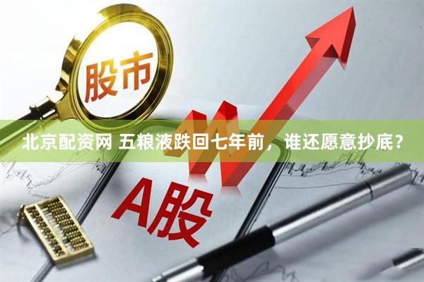 北京配资网 五粮液跌回七年前，谁还愿意抄底？