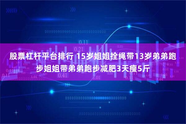 股票杠杆平台排行 15岁姐姐拴绳带13岁弟弟跑步姐姐带弟弟跑步减肥3天瘦5斤