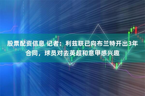 股票配资信息 记者：利兹联已向布兰特开出3年合同，球员对去英超和意甲感兴趣