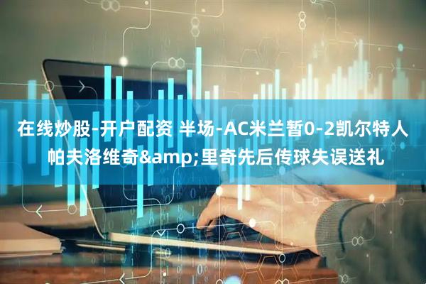 在线炒股-开户配资 半场-AC米兰暂0-2凯尔特人 帕夫洛维奇&里奇先后传球失误送礼