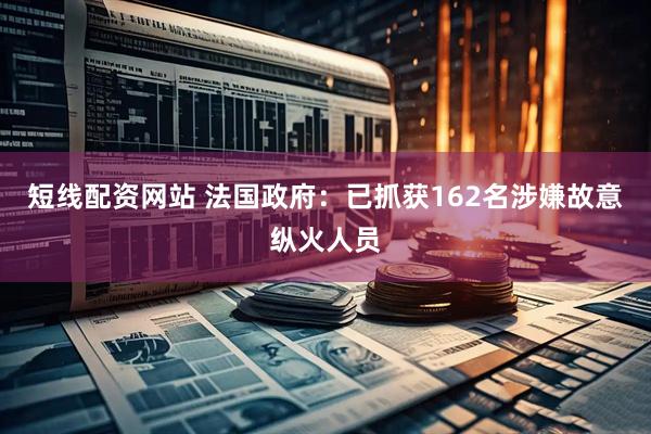 短线配资网站 法国政府：已抓获162名涉嫌故意纵火人员