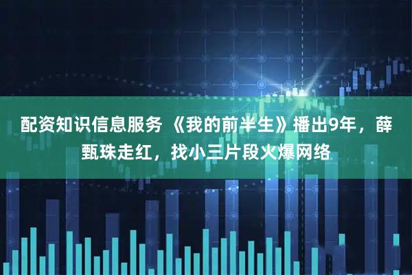 配资知识信息服务 《我的前半生》播出9年，薛甄珠走红，找小三片段火爆网络