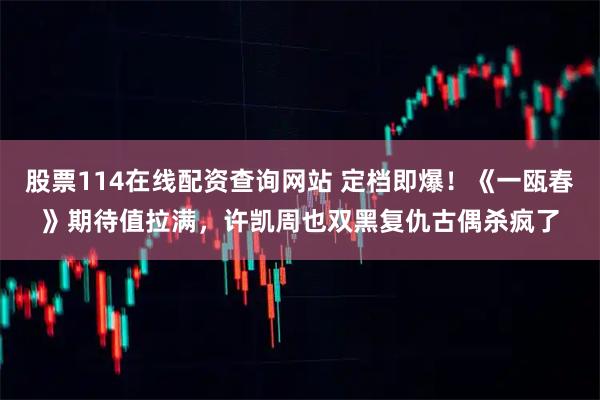 股票114在线配资查询网站 定档即爆！《一瓯春》期待值拉满，许凯周也双黑复仇古偶杀疯了