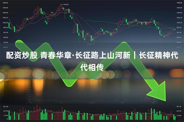 配资炒股 青春华章·长征路上山河新｜长征精神代代相传