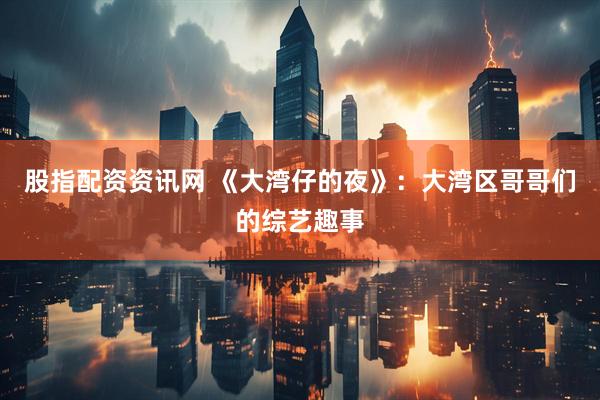 股指配资资讯网 《大湾仔的夜》:大湾区哥哥们的综艺趣事