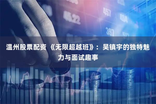温州股票配资 《无限超越班》：吴镇宇的独特魅力与面试趣事