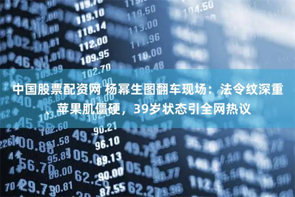 中国股票配资网 杨幂生图翻车现场：法令纹深重、苹果肌僵硬，39岁状态引全网热议