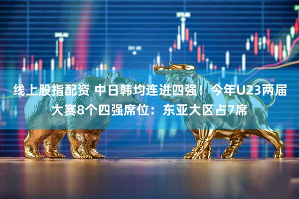 线上股指配资 中日韩均连进四强！今年U23两届大赛8个四强席位：东亚大区占7席